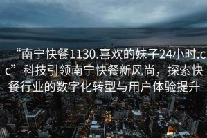 “南寧快餐1130.喜歡的妹子24小時(shí).cc”科技引領(lǐng)南寧快餐新風(fēng)尚，探索快餐行業(yè)的數(shù)字化轉(zhuǎn)型與用戶(hù)體驗(yàn)提升