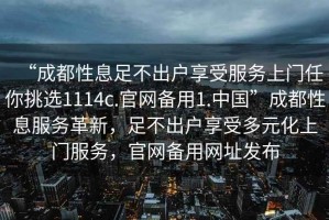 “成都性息足不出戶享受服務(wù)上門(mén)任你挑選1114c.官網(wǎng)備用1.中國(guó)”成都性息服務(wù)革新，足不出戶享受多元化上門(mén)服務(wù)，官網(wǎng)備用網(wǎng)址發(fā)布