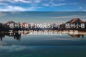 “梧州小巷子100元3小時(shí)”梧州小巷子，時(shí)光深處的百元三小時(shí)漫游