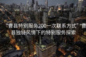 “曹縣特別服務200一次聯(lián)系方式”曹縣獨特風情下的特別服務探索