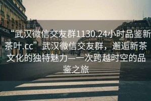 “武漢微信交友群1130.24小時(shí)品鑒新茶葉.cc”武漢微信交友群，邂逅新茶文化的獨(dú)特魅力—一次跨越時(shí)空的品鑒之旅