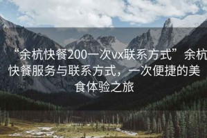 “余杭快餐200一次vx聯(lián)系方式”余杭快餐服務(wù)與聯(lián)系方式，一次便捷的美食體驗(yàn)之旅
