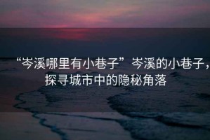 “岑溪哪里有小巷子”岑溪的小巷子，探尋城市中的隱秘角落