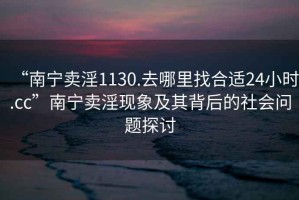 “南寧賣淫1130.去哪里找合適24小時.cc”南寧賣淫現(xiàn)象及其背后的社會問題探討