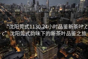 “沈陽(yáng)莞式1130.24小時(shí)品鑒新茶葉.cc”沈陽(yáng)莞式韻味下的新茶葉品鑒之旅