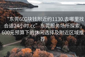 “東莞600塊錢附近約1130.去哪里找合適24小時(shí).cc”東莞服務(wù)場(chǎng)所探索，600元預(yù)算下的休閑選擇及附近區(qū)域推薦