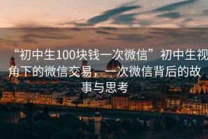 “初中生100塊錢一次微信”初中生視角下的微信交易，一次微信背后的故事與思考