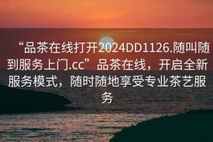 “品茶在線打開(kāi)2024DD1126.隨叫隨到服務(wù)上門.cc”品茶在線，開(kāi)啟全新服務(wù)模式，隨時(shí)隨地享受專業(yè)茶藝服務(wù)