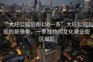 “大旺公園后街150一條”大旺公園后街的新景象，一條獨特的文化商業(yè)街區(qū)崛起