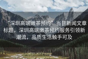 “深圳高端嫩茶預約”當日新聞文章標題，深圳高端嫩茶預約服務引領新潮流，品質生活觸手可及