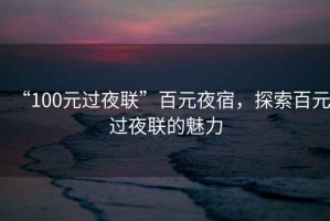 “100元過夜聯(lián)”百元夜宿，探索百元過夜聯(lián)的魅力