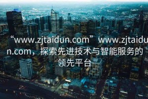 “www.zjtaidun.com”www.zjtaidun.com，探索先進技術(shù)與智能服務(wù)的領(lǐng)先平臺