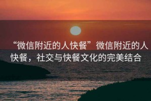 “微信附近的人快餐”微信附近的人快餐，社交與快餐文化的完美結合
