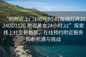 “約附近上門100元3小時(shí)在線打開2024DD1126.附近美女24小時(shí).cc”探索線上社交新趨勢(shì)，在線預(yù)約附近服務(wù)的新機(jī)遇與挑戰(zhàn)