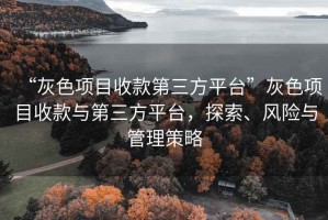 “灰色項目收款第三方平臺”灰色項目收款與第三方平臺，探索、風險與管理策略