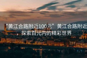 “黃江合路附近100元”黃江合路附近，探索百元內(nèi)的精彩世界