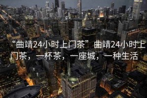 “曲靖24小時上門茶”曲靖24小時上門茶，一杯茶，一座城，一種生活