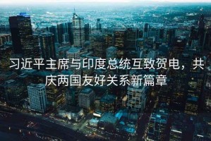 習(xí)近平主席與印度總統(tǒng)互致賀電，共慶兩國友好關(guān)系新篇章