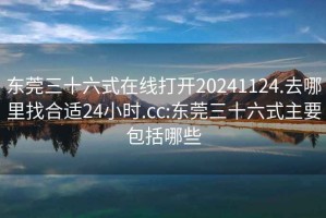 東莞三十六式在線打開(kāi)20241124.去哪里找合適24小時(shí).cc:東莞三十六式主要包括哪些