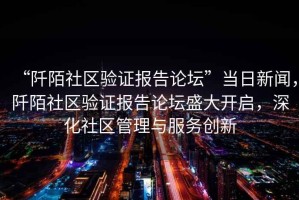 “阡陌社區(qū)驗(yàn)證報(bào)告論壇”當(dāng)日新聞，阡陌社區(qū)驗(yàn)證報(bào)告論壇盛大開啟，深化社區(qū)管理與服務(wù)創(chuàng)新