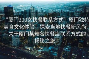 “廈門200女快餐聯(lián)系方式”廈門獨特美食文化體驗，探索當?shù)乜觳托嘛L尚—關于廈門某知名快餐店聯(lián)系方式的揭秘之旅