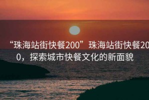 “珠海站街快餐200”珠海站街快餐200，探索城市快餐文化的新面貌