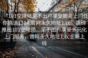 “101空降師足不出戶享受服務上門任你挑選1114.官網(wǎng)永久地址1.cc”重磅推出101空降師，足不出戶享受多元化上門服務，官網(wǎng)永久地址1.cc全新上線