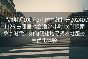 “約附近100元3小時(shí)在線打開2024DD1126.去哪里找合適24小時(shí).cc”探索數(shù)字時(shí)代，如何便捷地尋找本地服務(wù)并優(yōu)化體驗(yàn)
