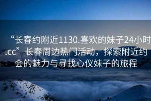“長(zhǎng)春約附近1130.喜歡的妹子24小時(shí).cc”長(zhǎng)春周邊熱門活動(dòng)，探索附近約會(huì)的魅力與尋找心儀妹子的旅程