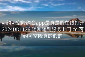 可約可空降約會(huì)app是真是假在線打開(kāi)2024DD1126.隨叫隨到服務(wù)上門(mén).cc:可約可空降真的假的