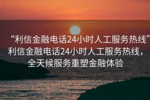 “利信金融電話24小時人工服務(wù)熱線”利信金融電話24小時人工服務(wù)熱線，全天候服務(wù)重塑金融體驗