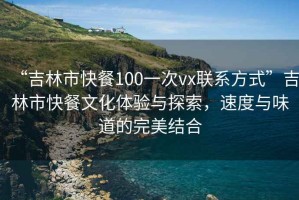 “吉林市快餐100一次vx聯(lián)系方式”吉林市快餐文化體驗與探索，速度與味道的完美結(jié)合