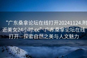 “廣東桑拿論壇在線打開20241124.附近美女24小時(shí).cc”廣東桑拿論壇在線打開—探索自然之美與人文魅力