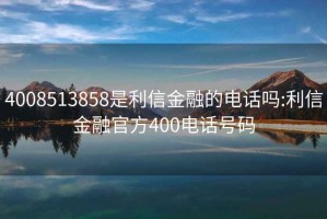 4008513858是利信金融的電話嗎:利信金融官方400電話號(hào)碼