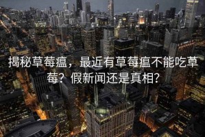 揭秘草莓瘟，最近有草莓瘟不能吃草莓？假新聞還是真相？