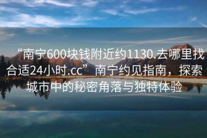 “南寧600塊錢附近約1130.去哪里找合適24小時.cc”南寧約見指南，探索城市中的秘密角落與獨特體驗