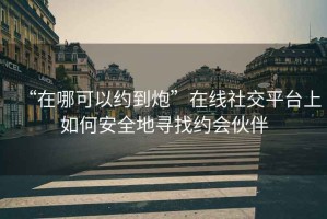 “在哪可以約到炮”在線社交平臺(tái)上如何安全地尋找約會(huì)伙伴