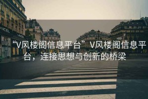 “V風(fēng)樓閣信息平臺”V風(fēng)樓閣信息平臺，連接思想與創(chuàng)新的橋梁