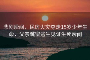 悲劇瞬間，民房火災奪走15歲少年生命，父親跳窗逃生見證生死瞬間