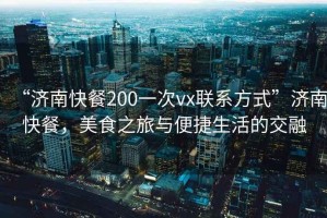 “濟南快餐200一次vx聯(lián)系方式”濟南快餐，美食之旅與便捷生活的交融