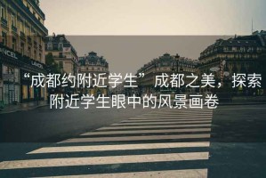 “成都約附近學(xué)生”成都之美，探索附近學(xué)生眼中的風(fēng)景畫卷