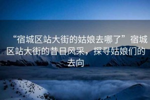 “宿城區(qū)站大街的姑娘去哪了”宿城區(qū)站大街的昔日風(fēng)采，探尋姑娘們的去向