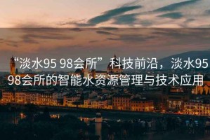 “淡水95 98會所”科技前沿，淡水95 98會所的智能水資源管理與技術(shù)應(yīng)用