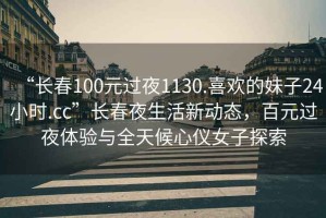 “長(zhǎng)春100元過夜1130.喜歡的妹子24小時(shí).cc”長(zhǎng)春夜生活新動(dòng)態(tài)，百元過夜體驗(yàn)與全天候心儀女子探索