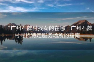 “廣州石牌村找女的在哪”廣州石牌村尋找特定服務(wù)場所的指南