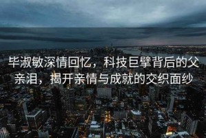 畢淑敏深情回憶，科技巨擘背后的父親淚，揭開(kāi)親情與成就的交織面紗