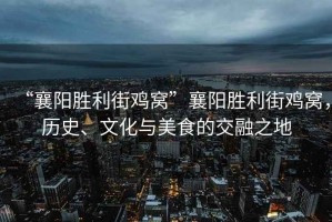 “襄陽勝利街雞窩”襄陽勝利街雞窩，歷史、文化與美食的交融之地