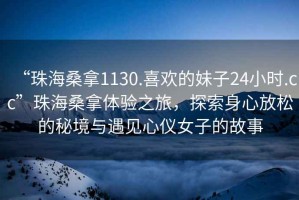 “珠海桑拿1130.喜歡的妹子24小時.cc”珠海桑拿體驗(yàn)之旅，探索身心放松的秘境與遇見心儀女子的故事