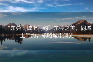 “東莞同城上門約”東莞之美，同城上門約，領(lǐng)略城市風(fēng)光