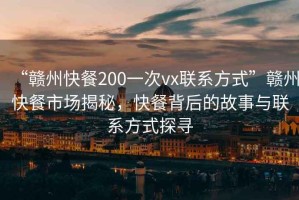 “贛州快餐200一次vx聯(lián)系方式”贛州快餐市場揭秘，快餐背后的故事與聯(lián)系方式探尋